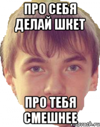 Про себя делай шкет Про тебя смешнее