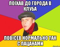 Поїхав до города в клуба Повісев нормально так с пацанами
