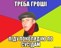 Треба гроші Піду поколядую по сусідам