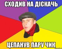 Сходив на діскачь Цепанув пару чик