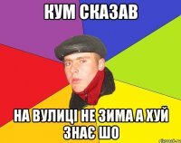Кум сказав На вулиці не зима а хуй знає шо