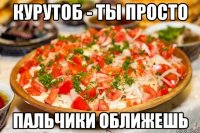 КУРУТОБ - ты просто Пальчики оближешь