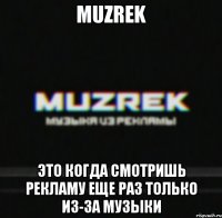 MUZREK Это когда смотришь рекламу еще раз только из-за музыки