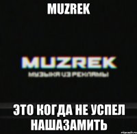 MUZREK Это когда не успел нашазамить