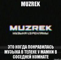 MUZREK Это когда понравилась музыка в телеке у мамки в соседней комнате