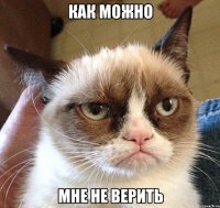 как можно мне не верить