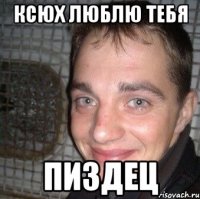 Ксюх люблю тебя Пиздец