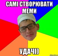 самі створювати меми УДАЧІ)