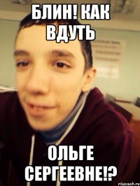 блин! как вдуть Ольге Сергеевне!?