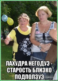  лахудра негодуэ - старость близко подползуэ