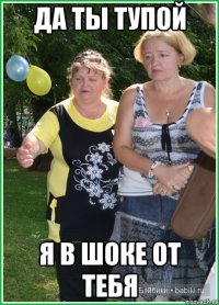 Да ты тупой Я в шоке от тебя