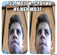 ...ээ..мозги...срочно ну жен мозг.. 