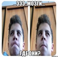 ...эээ..мозги... ..где они?