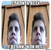 спалить всех ..где они?или нет?