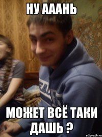 НУ Ааань Может всё таки дашь ?