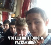  Что еще интересного раскажешь?