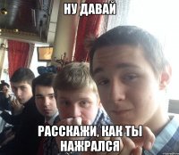 Ну давай Расскажи, как ты нажрался
