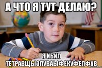 А что я тут делаю? Я ибил тетравщызпуваыфекуфепфув