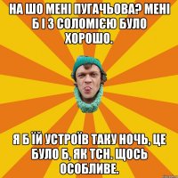 На шо мені Пугачьова? Мені б і з Соломією було хорошо. Я б їй устроїв таку ночь, це було б, як ТСН. Щось особливе.