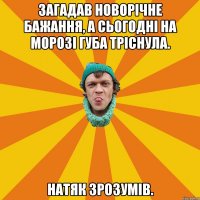 Загадав новорічне бажання, а сьогодні на морозі губа тріснула. Натяк зрозумів.