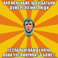 Аня мені каже, шо її батьки дуже релігійні люди Із спальні кажду ночь вона чує викрики: "О Боже!"