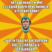 - Наташенька, ти мнє сєгодня вночі приснилися! - И что Виталик? - Шо ти тока не витворяли! Постєснялась б, голубонько …