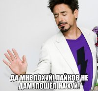  Да мне похуй! Лайков не дам! Пошёл на хуй!