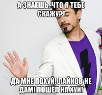 А знаешь, что я тебе скажу?! Да мне похуй! Лайков не дам! Пошёл на хуй!