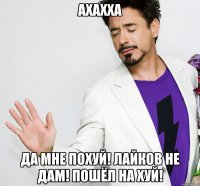 Ахахха Да мне похуй! Лайков не дам! Пошёл на хуй!
