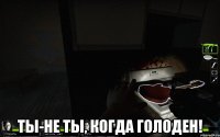  Ты-не ты, когда голоден!