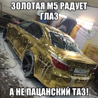 Золотая М5 радует глаз а не пацанский таз!