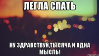 Легла спать НУ ЗДРАВСТВУЙ,ТЫСЯЧА И ОДНА МЫСЛЬ!