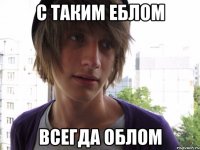 С таким еблом Всегда облом