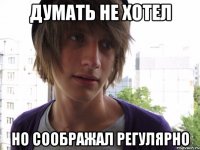 Думать не хотел Но соображал регулярно