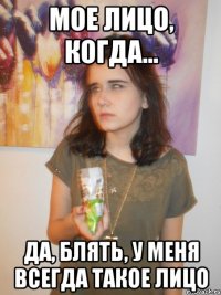 мое лицо, когда... да, блять, у меня всегда такое лицо