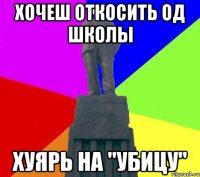 хочеш откосить од школы хуярь на "убицу"