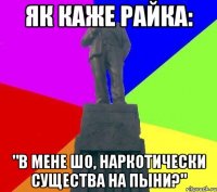 як каже Райка: "В мене шо, наркотически существа на пыни?"