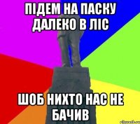 Підем на Паску далеко в ліс шоб нихто нас не бачив