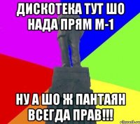 дискотека тут шо нада прям м-1 ну а шо ж Пантаян всегда прав!!!