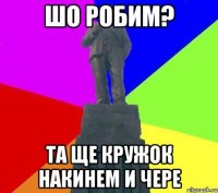 Шо робим? та ще кружок накинем и чере