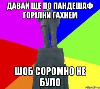 Давай ще по пандешаф горілки гахнем шоб соромно не було