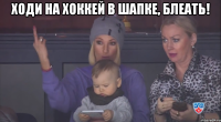 Ходи на хоккей в шапке, блеать! 
