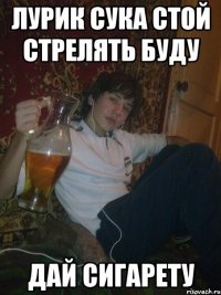 Лурик сука стой стрелять буду дай сигарету