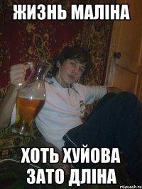 Жизнь маліна хоть хуйова зато дліна