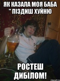 як казала моя баба " піздиш хуйню ростеш дибілом!