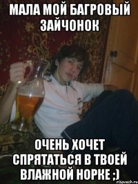 Мала мой багровый зайчонок очень хочет спрятаться в твоей влажной норке ;)