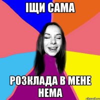 ІЩИ САМА Розклада в мене нема