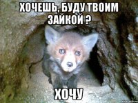 хочешь, буду твоим зайкой ? хочу