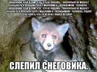 Увещевание себя в том, что " Это не любовь " , нисколько не мешает засыпать и просыпаться с мыслями о " нелюбимом " человеке. Увещевание себя в том, что " Это не любовь " , нисколько не мешает засыпать и просыпаться с мыслями о " нелюбимом " человеке. Решил оставить что-то на века. Пошёл во двор. Слепил снеговика.