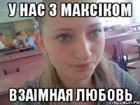у нас з Максіком взаімная любовь